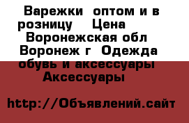 Варежки (оптом и в розницу) › Цена ­ 100 - Воронежская обл., Воронеж г. Одежда, обувь и аксессуары » Аксессуары   